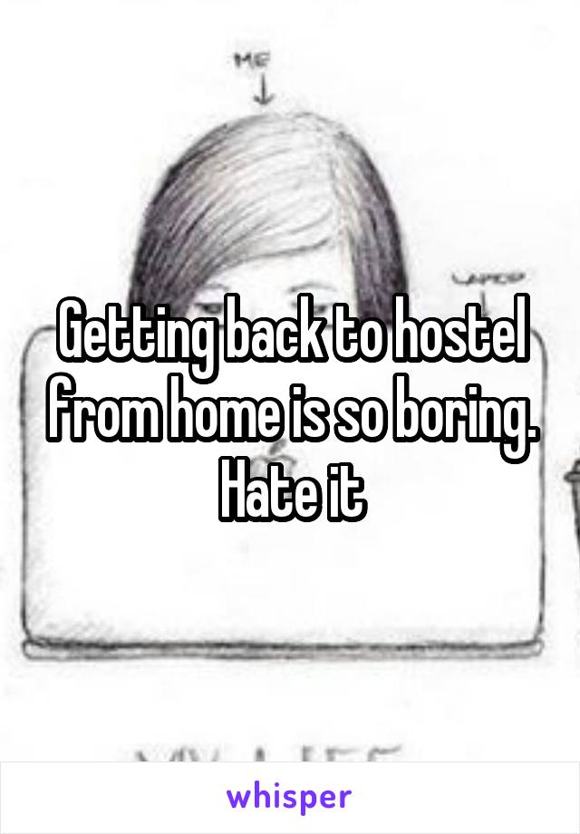 Getting back to hostel from home is so boring. Hate it