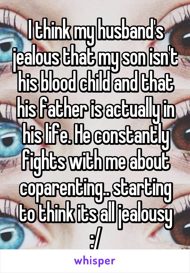 I think my husband's jealous that my son isn't his blood child and that his father is actually in his life. He constantly fights with me about coparenting.. starting to think its all jealousy :/