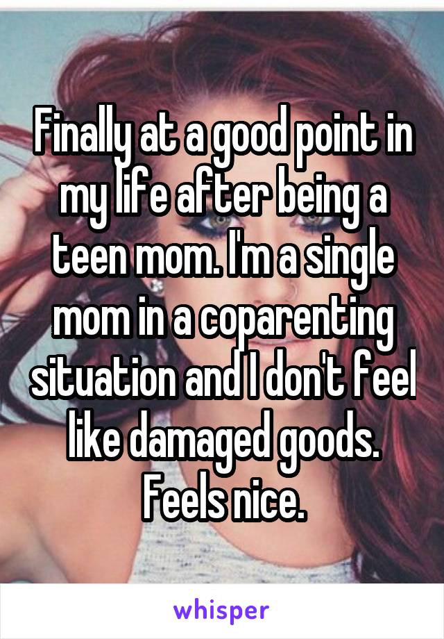 Finally at a good point in my life after being a teen mom. I'm a single mom in a coparenting situation and I don't feel like damaged goods. Feels nice.
