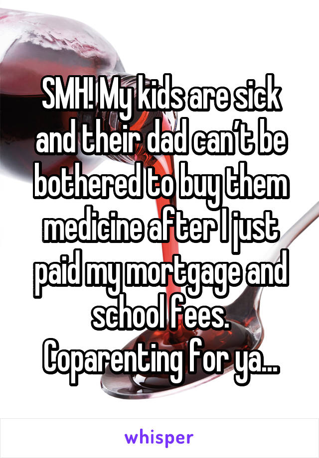 SMH! My kids are sick and their dad can’t be bothered to buy them medicine after I just paid my mortgage and school fees. Coparenting for ya...