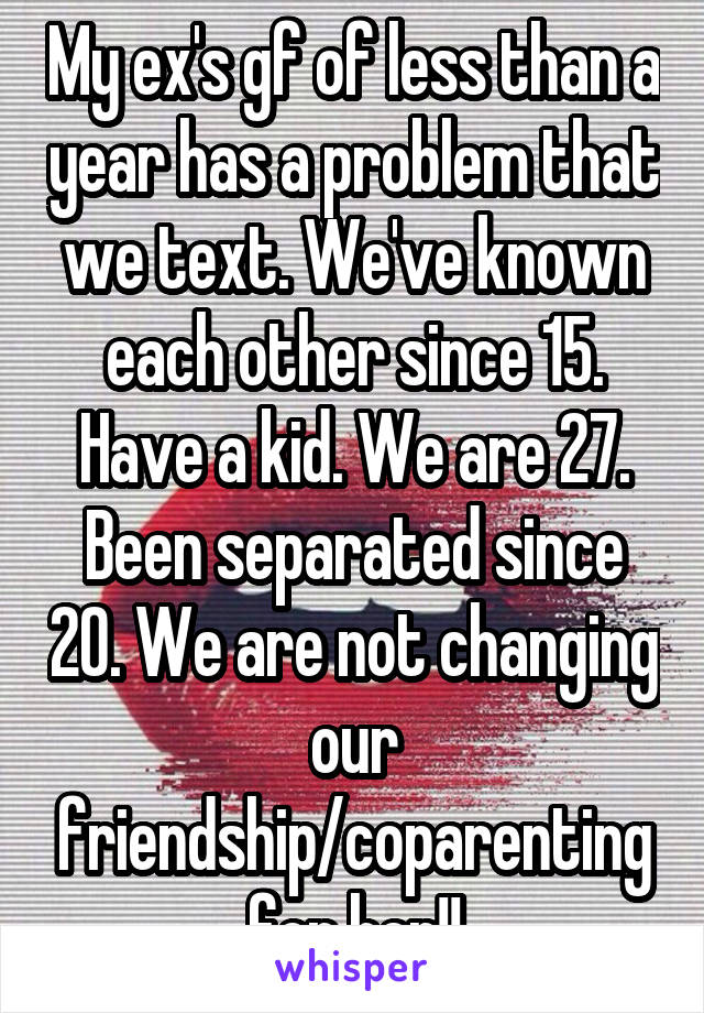 My ex's gf of less than a year has a problem that we text. We've known each other since 15. Have a kid. We are 27. Been separated since 20. We are not changing our friendship/coparenting for her!!
