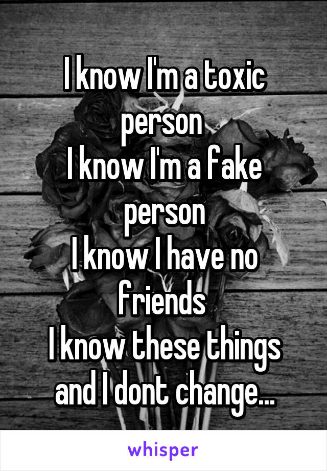 I know I'm a toxic person 
I know I'm a fake person
I know I have no friends 
I know these things and I dont change...