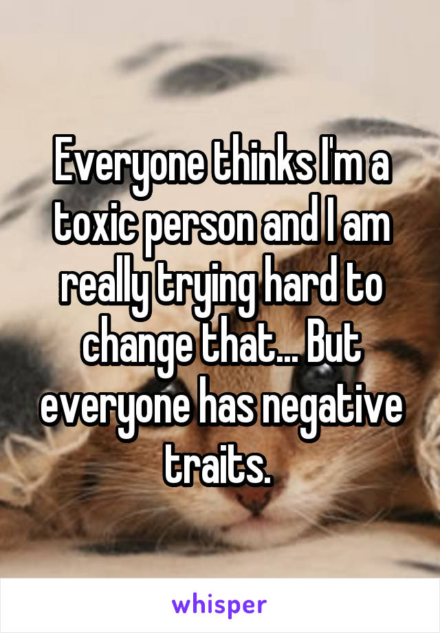 Everyone thinks I'm a toxic person and I am really trying hard to change that... But everyone has negative traits. 