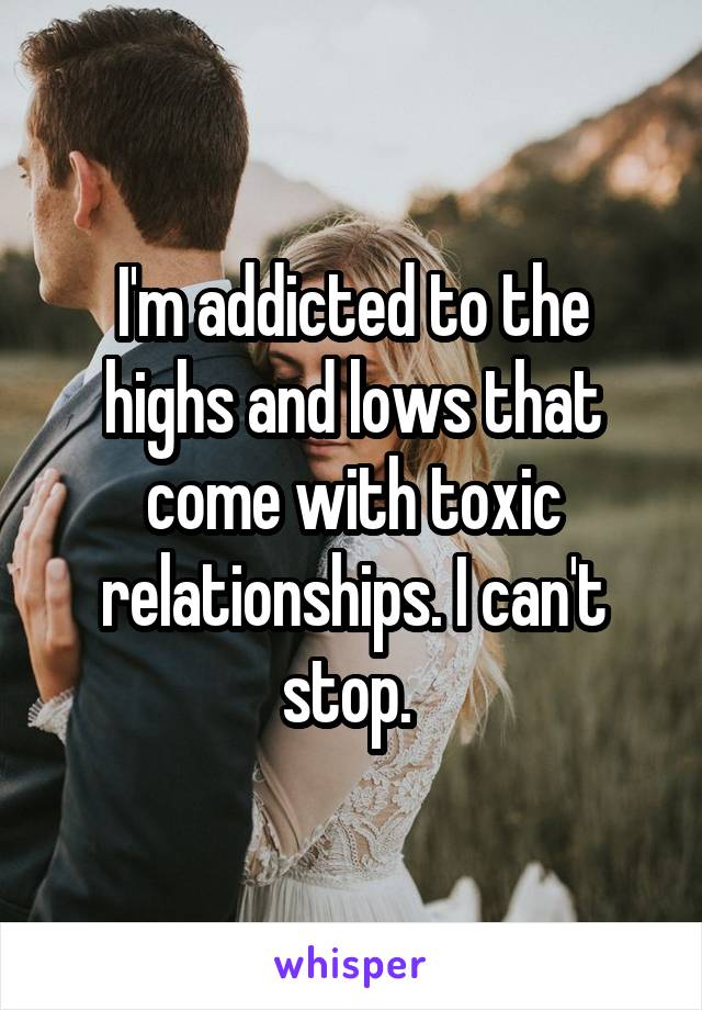 I'm addicted to the highs and lows that come with toxic relationships. I can't stop. 