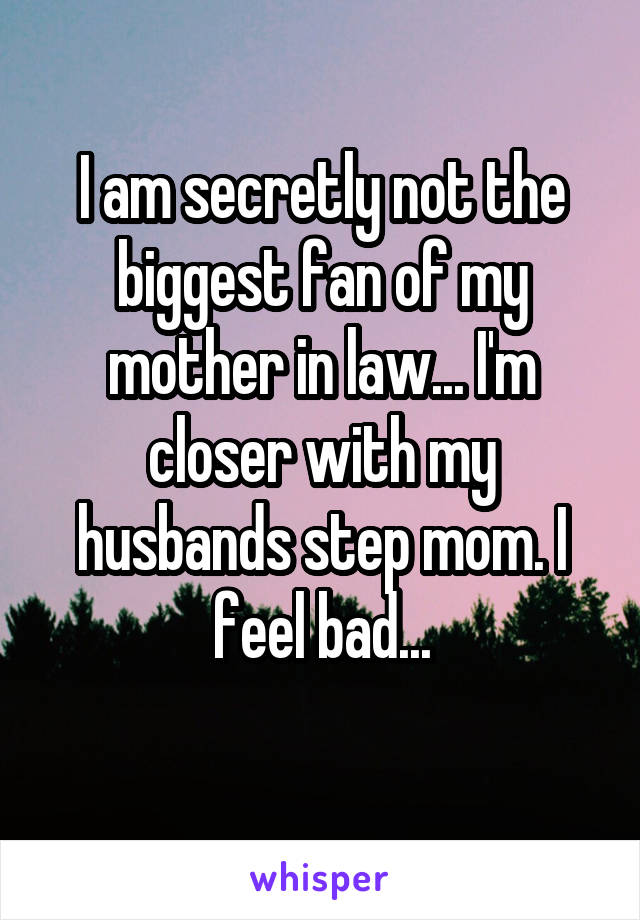 I am secretly not the biggest fan of my mother in law... I'm closer with my husbands step mom. I feel bad...
