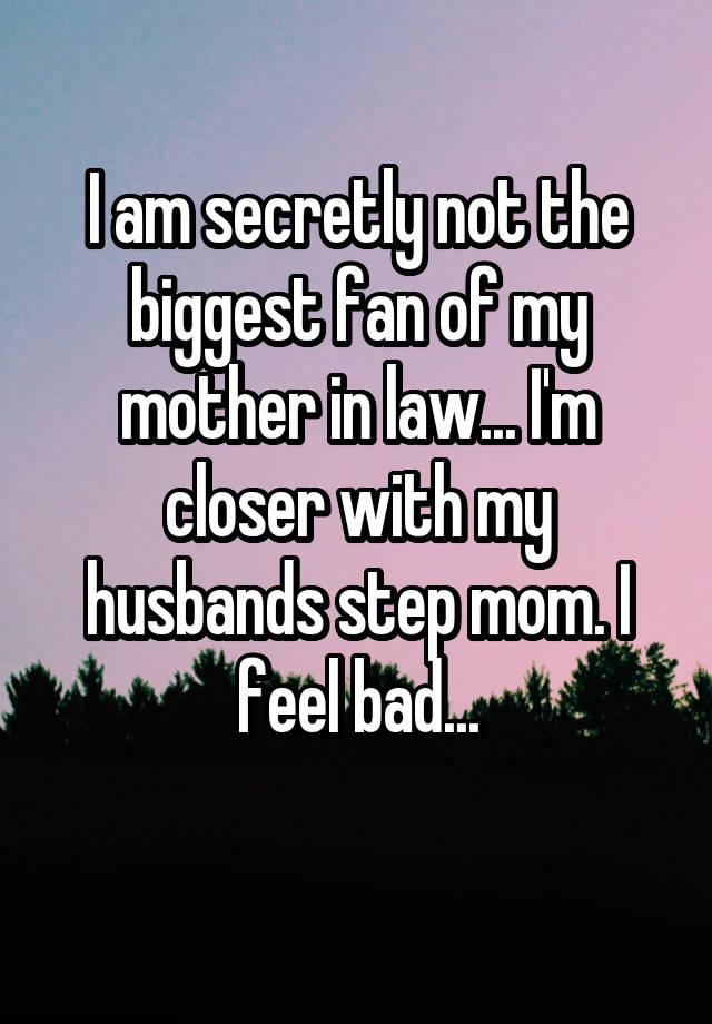 I am secretly not the biggest fan of my mother in law... I'm closer with my husbands step mom. I feel bad...
