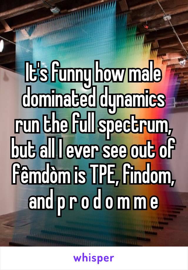 It's funny how male dominated dynamics run the full spectrum, but all I ever see out of fêmdòm is TPE, findom, and p r o d o m m e