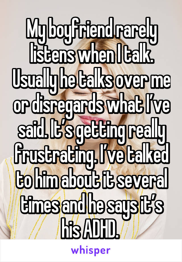 My boyfriend rarely listens when I talk. Usually he talks over me or disregards what I’ve said. It’s getting really frustrating. I’ve talked to him about it several times and he says it’s his ADHD. 