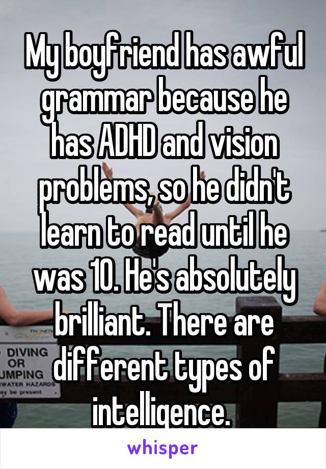 My boyfriend has awful grammar because he has ADHD and vision problems, so he didn't learn to read until he was 10. He's absolutely brilliant. There are different types of intelligence. 