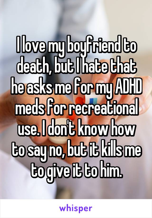 I love my boyfriend to death, but I hate that he asks me for my ADHD meds for recreational use. I don't know how to say no, but it kills me to give it to him.