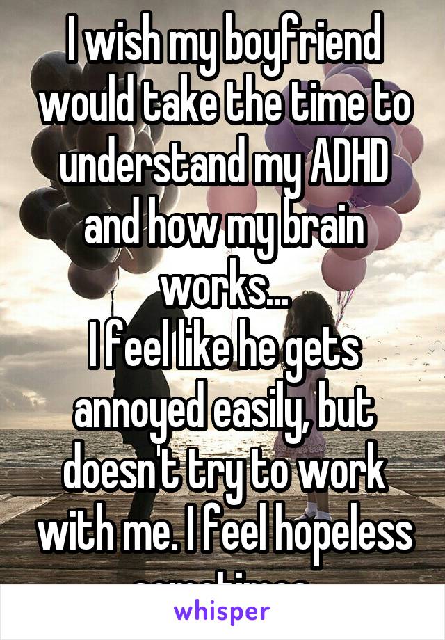 I wish my boyfriend would take the time to understand my ADHD and how my brain works...
I feel like he gets annoyed easily, but doesn't try to work with me. I feel hopeless sometimes.