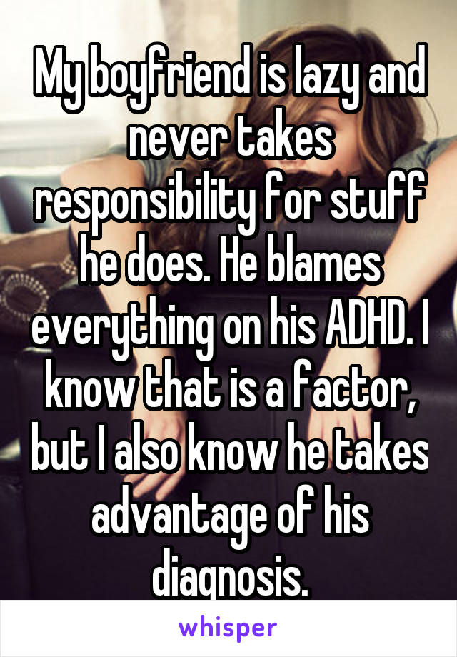 My boyfriend is lazy and never takes responsibility for stuff he does. He blames everything on his ADHD. I know that is a factor, but I also know he takes advantage of his diagnosis.