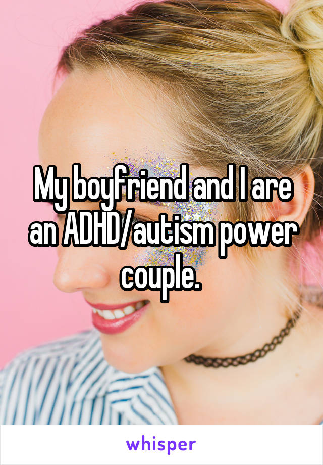 My boyfriend and I are an ADHD/autism power couple. 