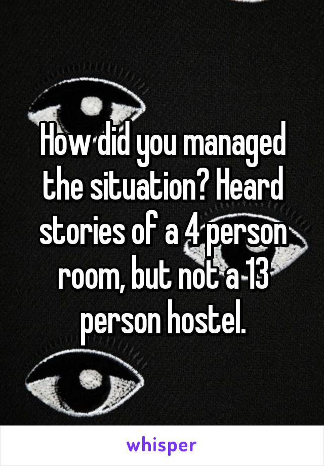 How did you managed the situation? Heard stories of a 4 person room, but not a 13 person hostel.