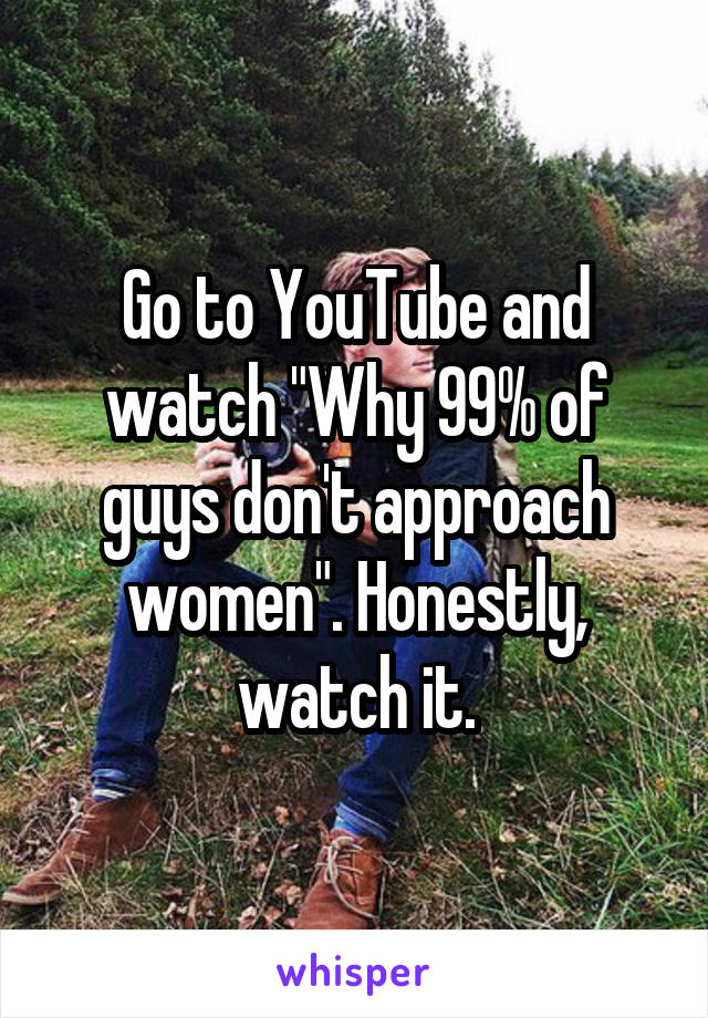 Go to YouTube and watch "Why 99% of guys don't approach women". Honestly, watch it.