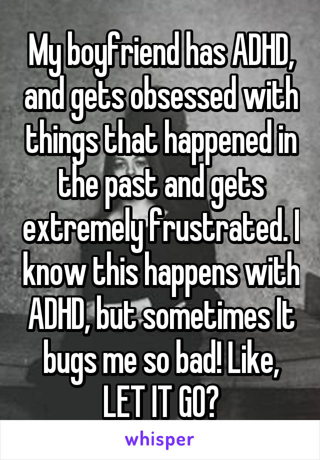 My boyfriend has ADHD, and gets obsessed with things that happened in the past and gets extremely frustrated. I know this happens with ADHD, but sometimes It bugs me so bad! Like, LET IT GO?
