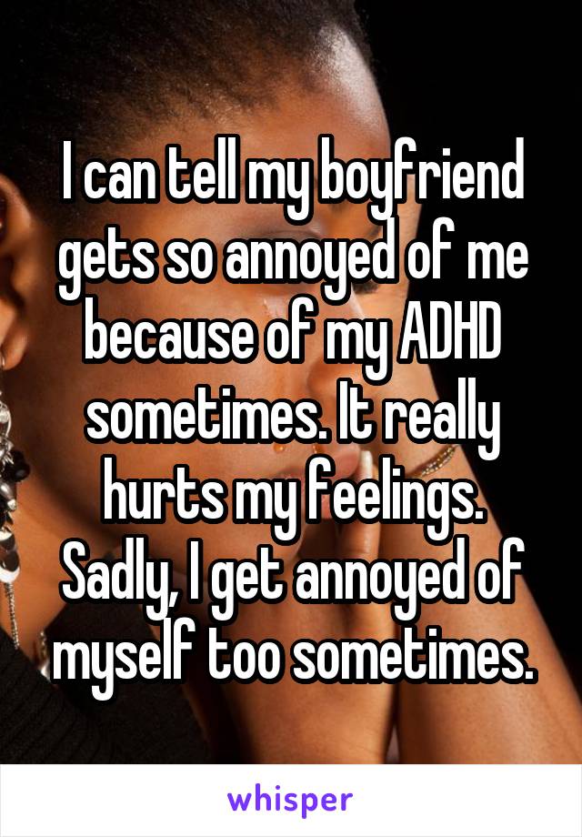 I can tell my boyfriend gets so annoyed of me because of my ADHD sometimes. It really hurts my feelings. Sadly, I get annoyed of myself too sometimes.