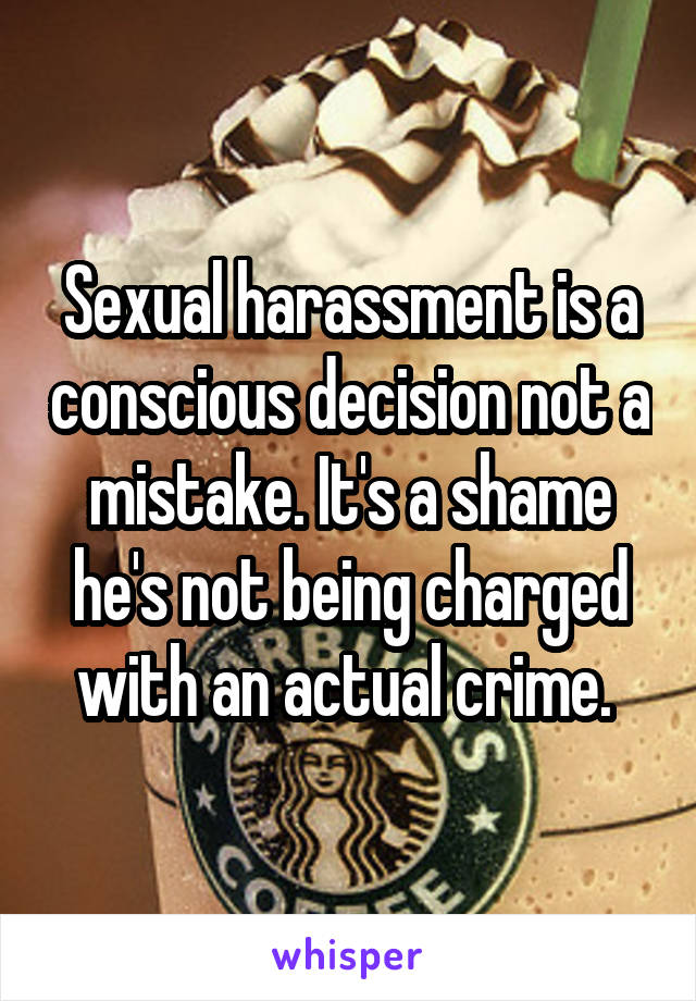 Sexual harassment is a conscious decision not a mistake. It's a shame he's not being charged with an actual crime. 