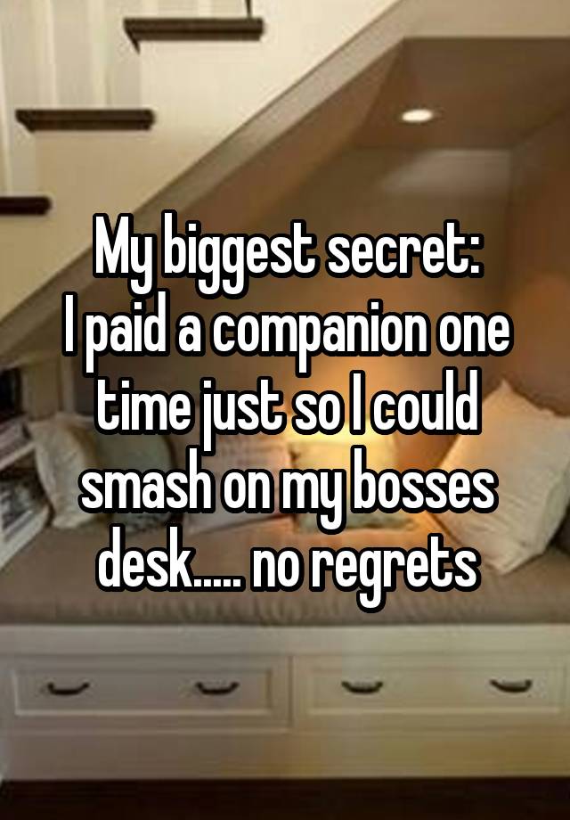 My biggest secret:
I paid a companion one time just so I could smash on my bosses desk..... no regrets