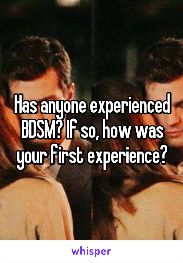 Has anyone experienced BDSM? If so, how was your first experience?