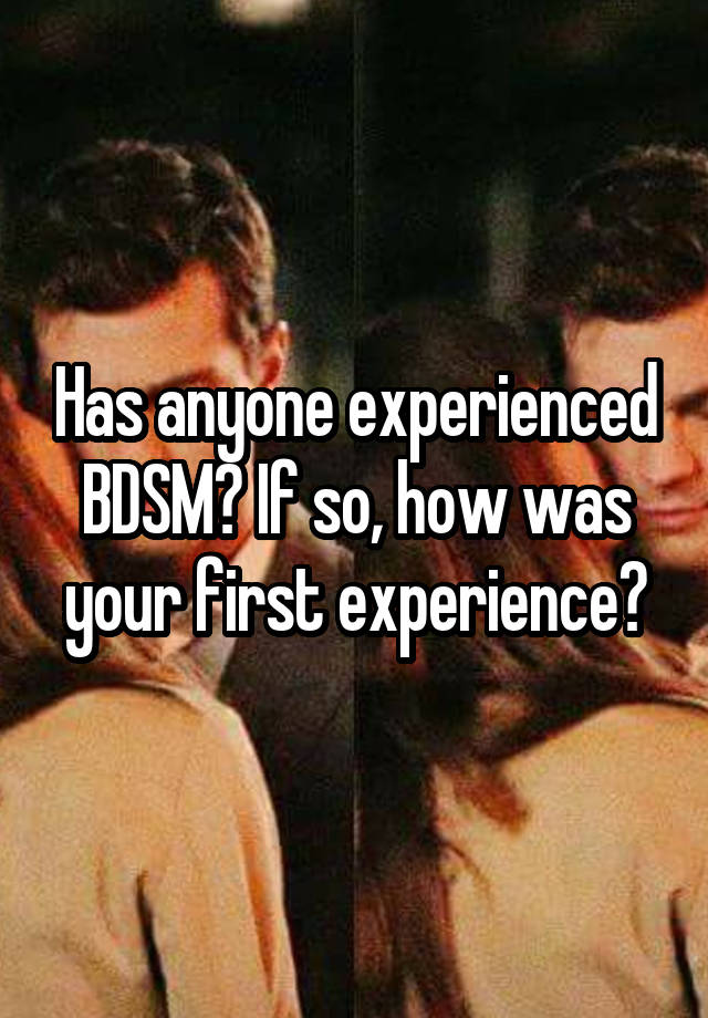 Has anyone experienced BDSM? If so, how was your first experience?