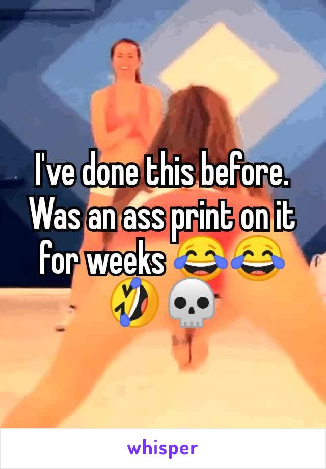 I've done this before. Was an ass print on it for weeks 😂😂🤣💀