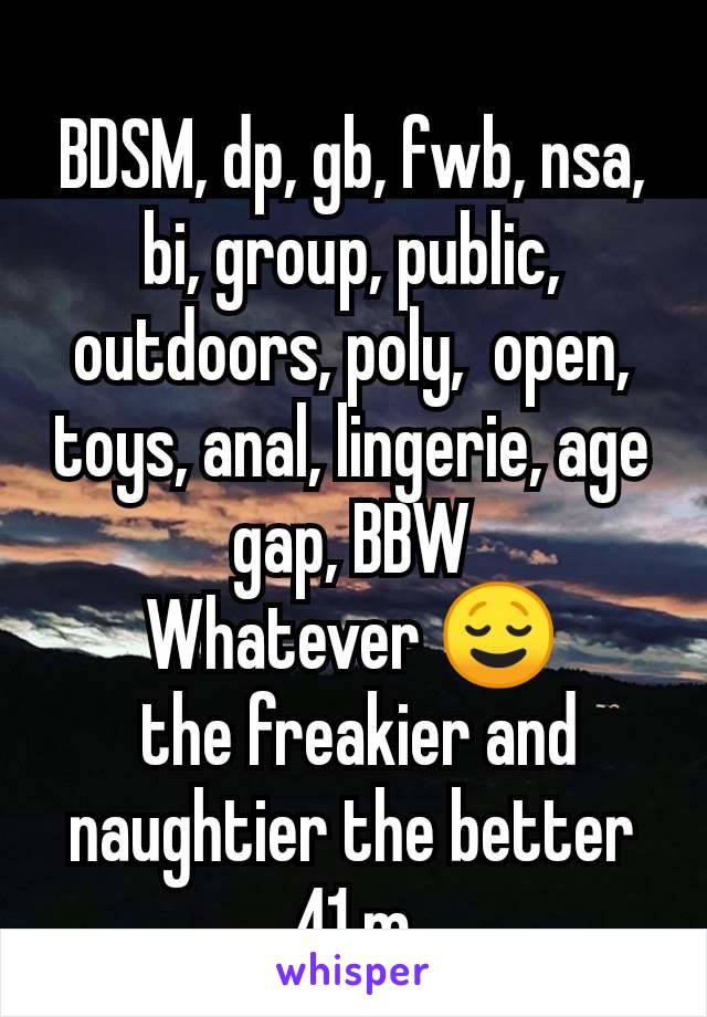 BDSM, dp, gb, fwb, nsa, bi, group, public, outdoors, poly,  open, toys, anal, lingerie, age gap, BBW
Whatever 😌
 the freakier and naughtier the better
41 m