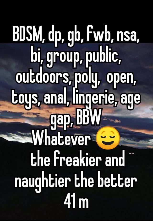 BDSM, dp, gb, fwb, nsa, bi, group, public, outdoors, poly,  open, toys, anal, lingerie, age gap, BBW
Whatever 😌
 the freakier and naughtier the better
41 m