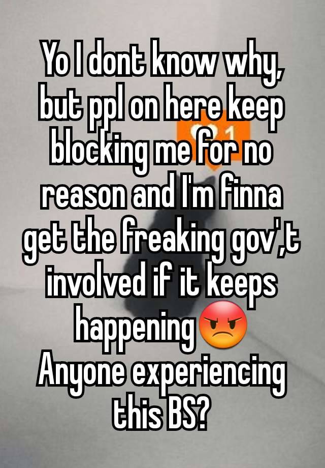 Yo I dont know why, but ppl on here keep blocking me for no reason and I'm finna get the freaking gov',t involved if it keeps happening😡
Anyone experiencing this BS?