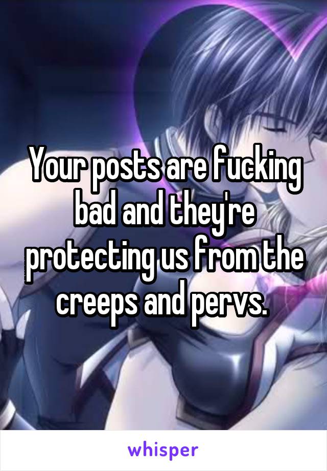 Your posts are fucking bad and they're protecting us from the creeps and pervs. 