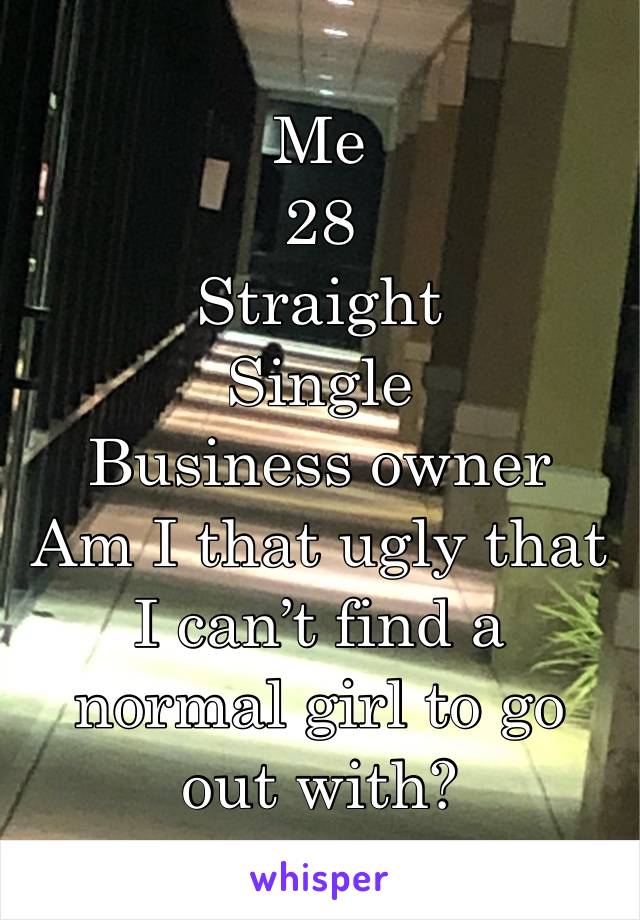 Me
28
Straight
Single
Business owner
Am I that ugly that I can’t find a normal girl to go out with?