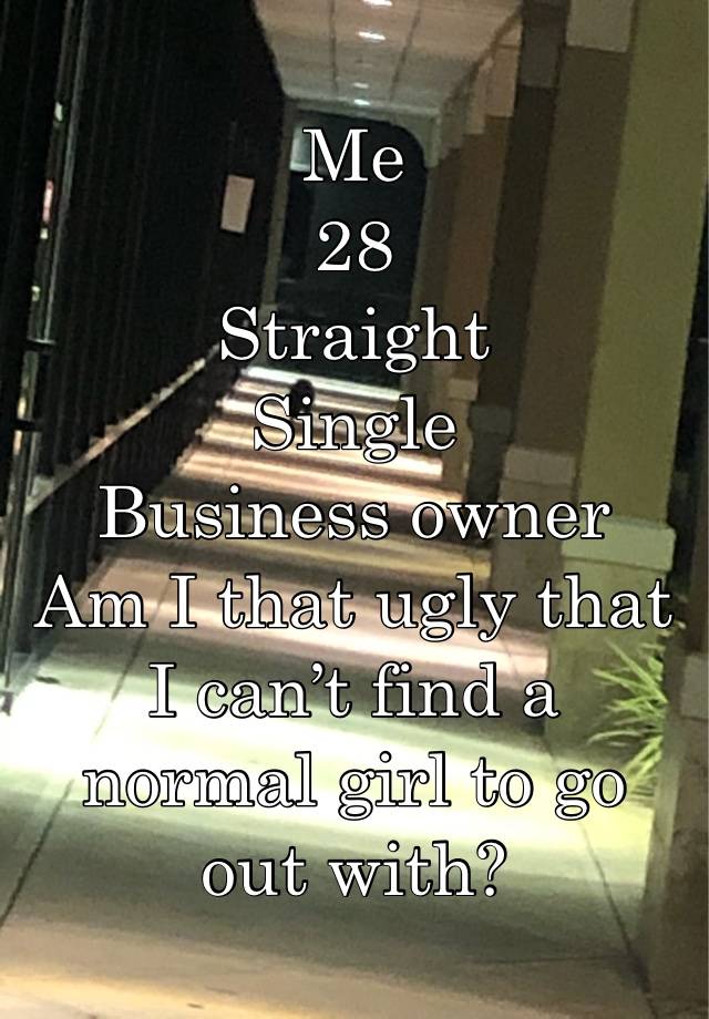 Me
28
Straight
Single
Business owner
Am I that ugly that I can’t find a normal girl to go out with?