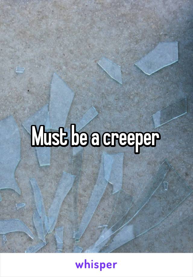 Must be a creeper 