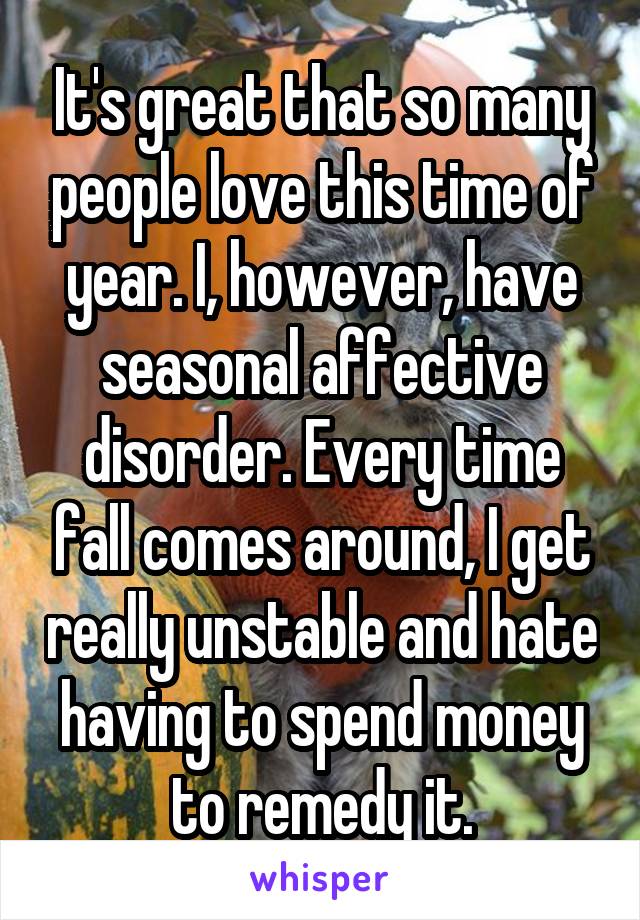 It's great that so many people love this time of year. I, however, have seasonal affective disorder. Every time fall comes around, I get really unstable and hate having to spend money to remedy it.