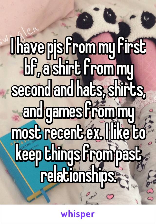 I have pjs from my first bf, a shirt from my second and hats, shirts, and games from my most recent ex. I like to keep things from past relationships.