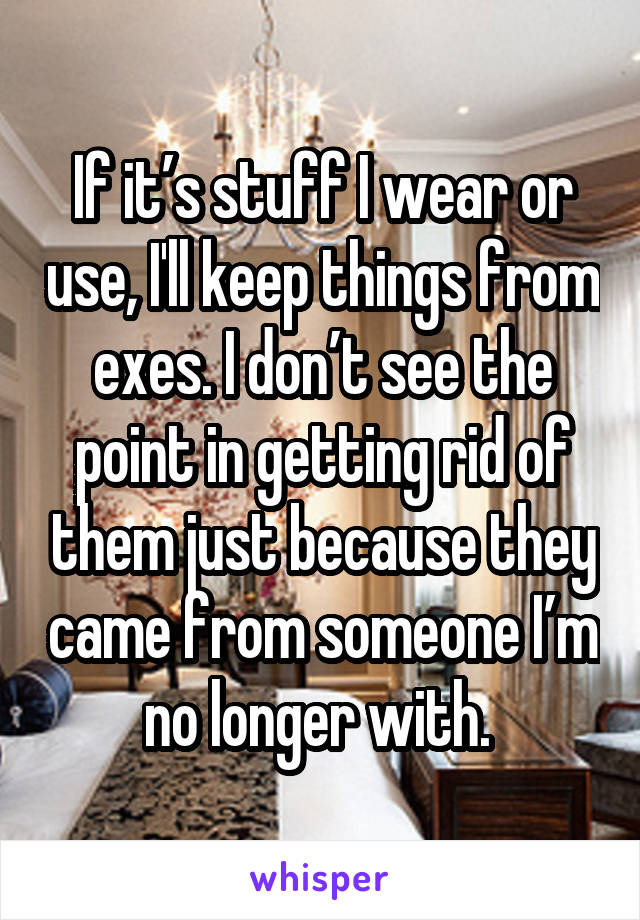 If it’s stuff I wear or use, I'll keep things from exes. I don’t see the point in getting rid of them just because they came from someone I’m no longer with. 
