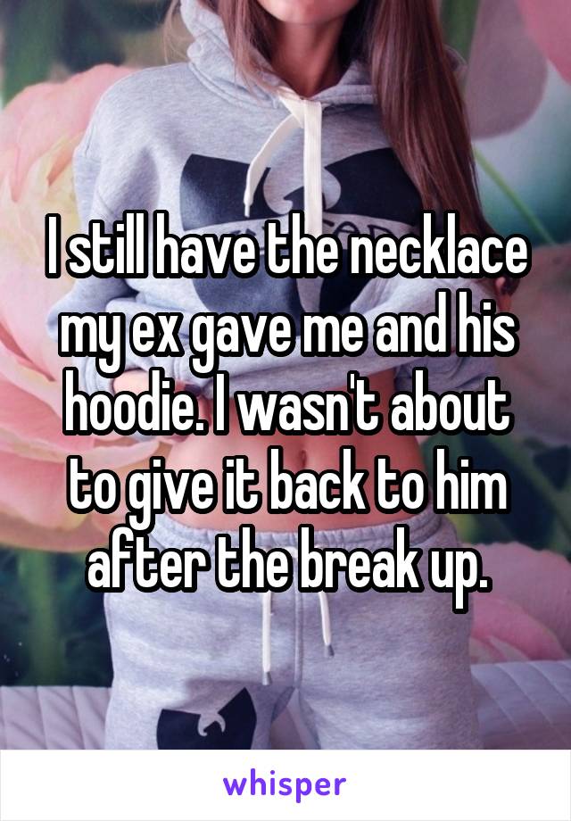 I still have the necklace my ex gave me and his hoodie. I wasn't about to give it back to him after the break up.