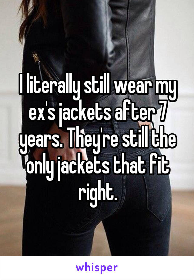 I literally still wear my ex's jackets after 7 years. They're still the only jackets that fit right.