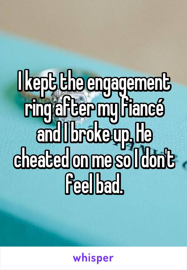 I kept the engagement ring after my fiancé and I broke up. He cheated on me so I don't feel bad.