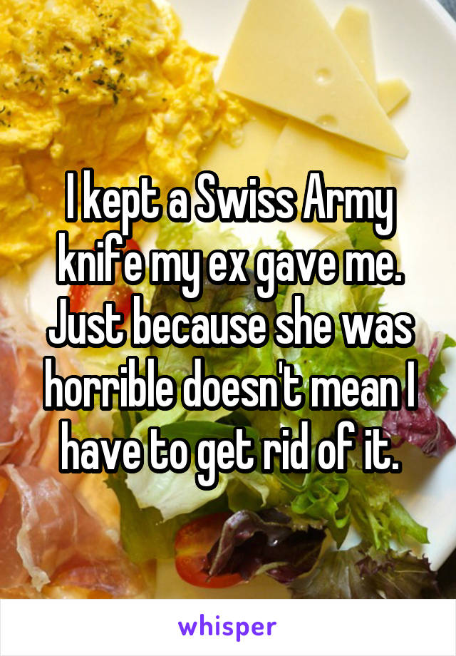 I kept a Swiss Army knife my ex gave me. Just because she was horrible doesn't mean I have to get rid of it.