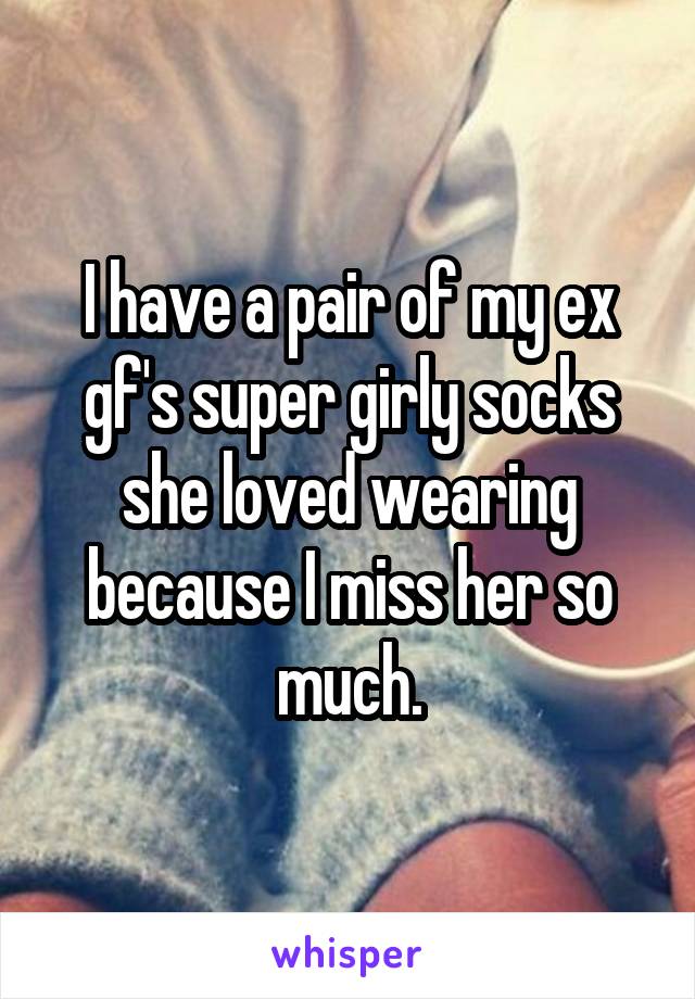 I have a pair of my ex gf's super girly socks she loved wearing because I miss her so much.