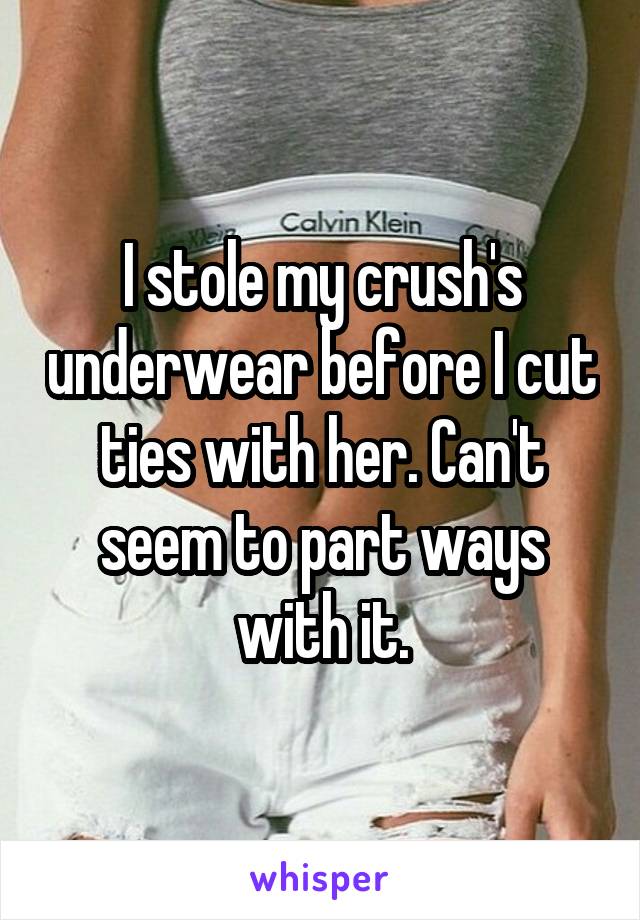 I stole my crush's underwear before I cut ties with her. Can't seem to part ways with it.