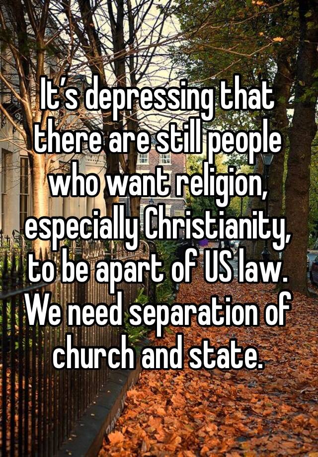 It’s depressing that there are still people who want religion, especially Christianity, to be apart of US law. We need separation of church and state.