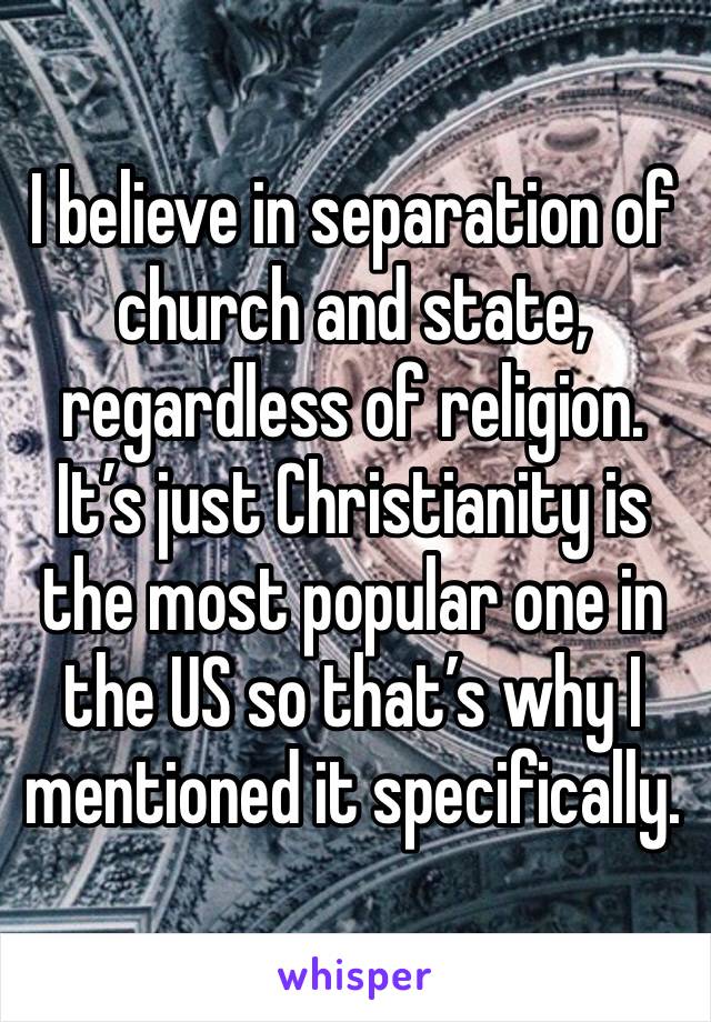 I believe in separation of church and state, regardless of religion. It’s just Christianity is the most popular one in the US so that’s why I mentioned it specifically.