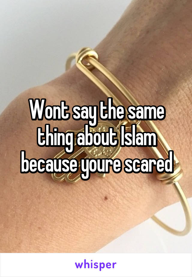 Wont say the same thing about Islam because youre scared