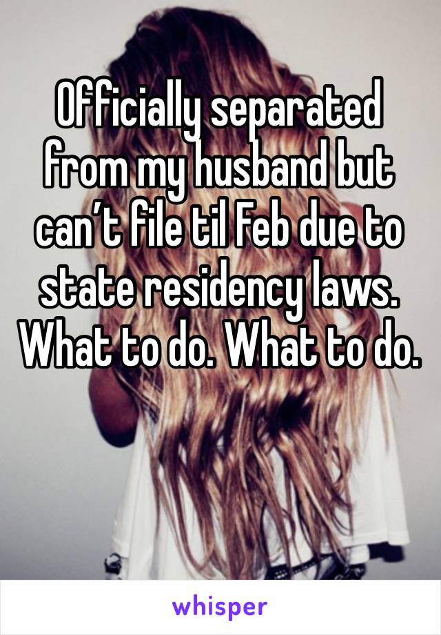 Officially separated from my husband but can’t file til Feb due to state residency laws. What to do. What to do. 