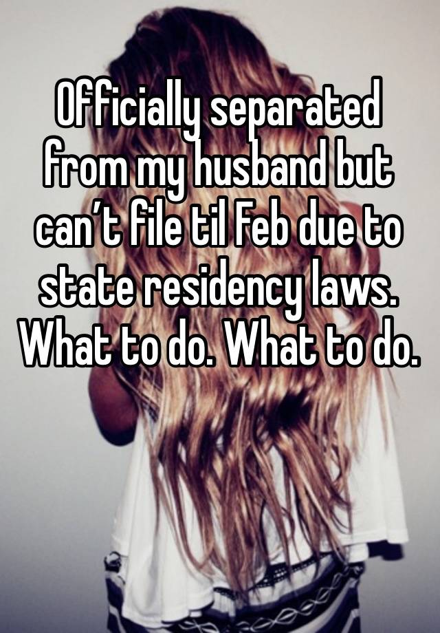 Officially separated from my husband but can’t file til Feb due to state residency laws. What to do. What to do. 