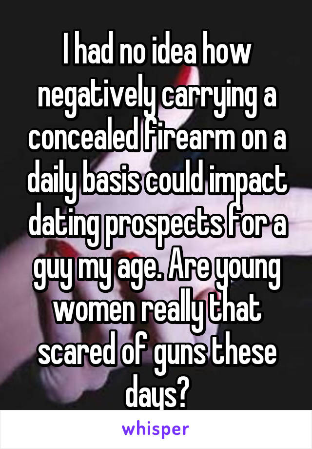 I had no idea how negatively carrying a concealed firearm on a daily basis could impact dating prospects for a guy my age. Are young women really that scared of guns these days?