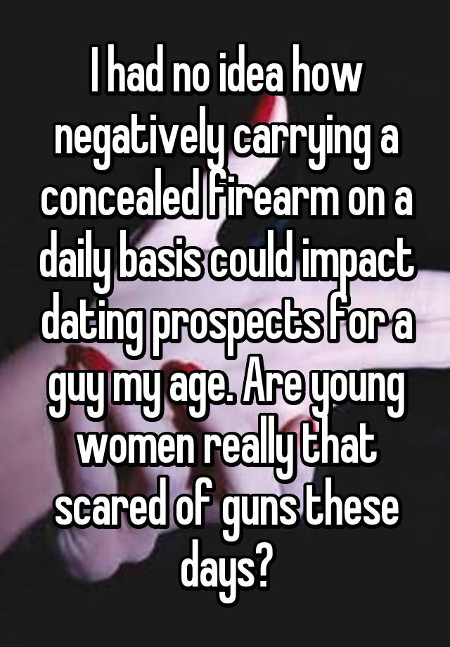 I had no idea how negatively carrying a concealed firearm on a daily basis could impact dating prospects for a guy my age. Are young women really that scared of guns these days?