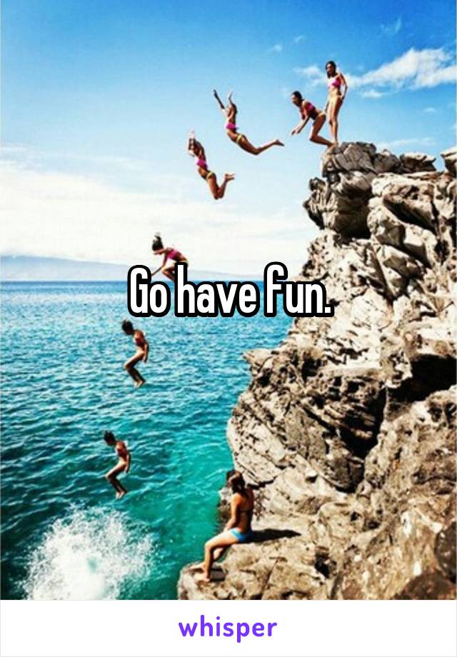 Go have fun.
